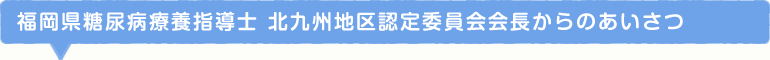 福岡県糖尿病療養指導士 北九州地区認定委員会会長からのあいさつ