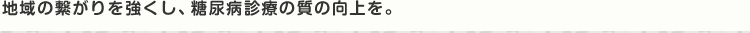 地域の繋がりを強くし、糖尿病診療の質の向上を。
