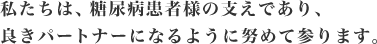 私たちは、糖尿病患者様の支えであり、良きパートナーになるように努めて参ります。