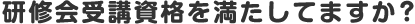 研修会受講資格を満たしてますか？
