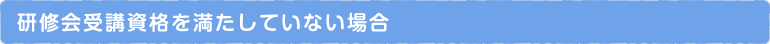 研修会受講資格を満たしていない場合